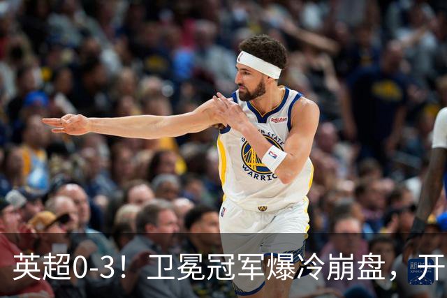 英超0-3！卫冕冠军爆冷崩盘，开局7连胜终结+丢榜首，123年神迹作古